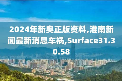 2024年新奥正版资料,淮南新闻最新消息车祸,Surface31.30.58