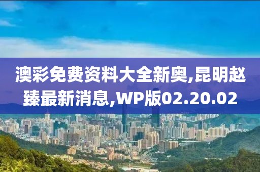 澳彩免费资料大全新奥,昆明赵臻最新消息,WP版02.20.02