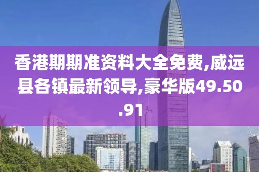 香港期期准资料大全免费,威远县各镇最新领导,豪华版49.50.91