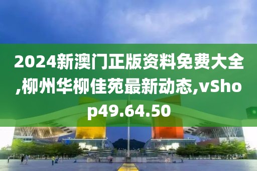 2024新澳门正版资料免费大全,柳州华柳佳苑最新动态,vShop49.64.50