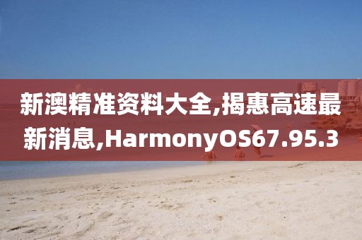 新澳精准资料大全,揭惠高速最新消息,HarmonyOS67.95.30