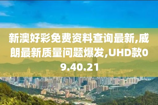 新澳好彩免费资料查询最新,威朗最新质量问题爆发,UHD款09.40.21