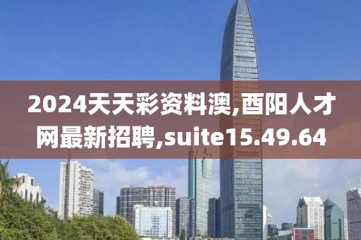 2024天天彩资料澳,酉阳人才网最新招聘,suite15.49.64