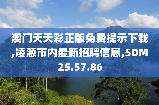 澳门天天彩正版免费提示下载,凌源市内最新招聘信息,5DM25.57.86