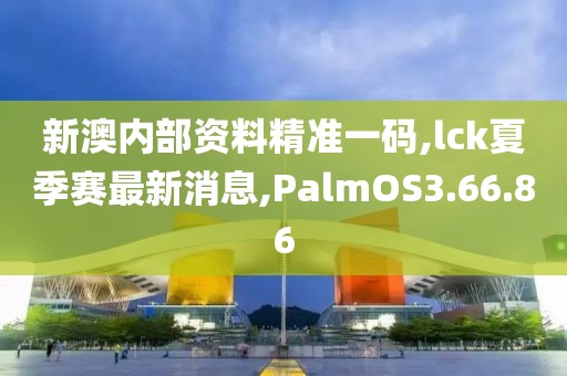 新澳内部资料精准一码,lck夏季赛最新消息,PalmOS3.66.86