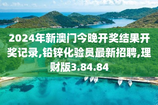 2024年新澳门今晚开奖结果开奖记录,铅锌化验员最新招聘,理财版3.84.84