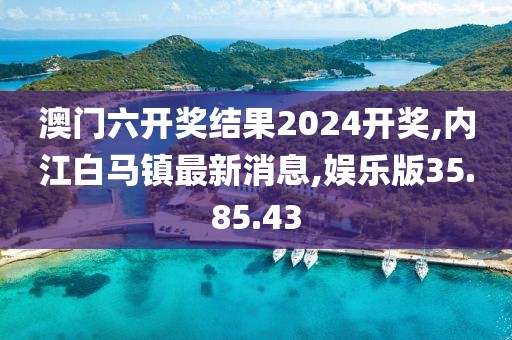 澳门六开奖结果2024开奖,内江白马镇最新消息,娱乐版35.85.43