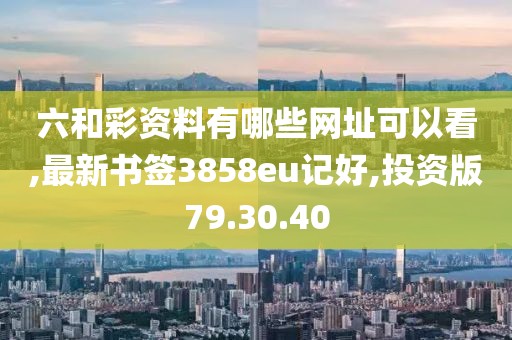 六和彩资料有哪些网址可以看,最新书签3858eu记好,投资版79.30.40