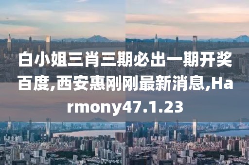 白小姐三肖三期必出一期开奖百度,西安惠刚刚最新消息,Harmony47.1.23