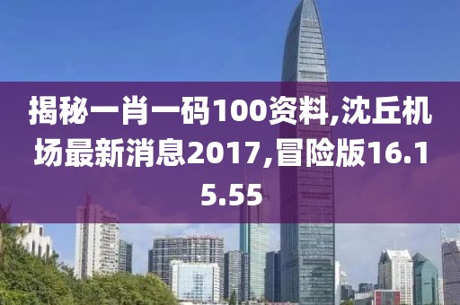 揭秘一肖一码100资料,沈丘机场最新消息2017,冒险版16.15.55