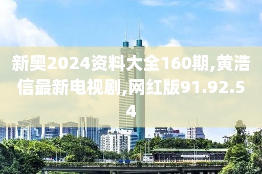 新奥2024资料大全160期,黄浩信最新电视剧,网红版91.92.54