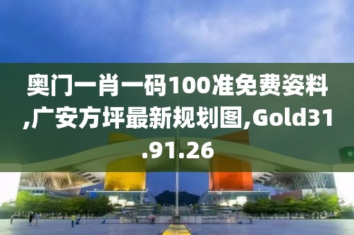 奥门一肖一码100准免费姿料,广安方坪最新规划图,Gold31.91.26