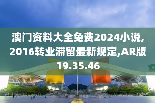 澳门资料大全免费2024小说,2016转业滞留最新规定,AR版19.35.46