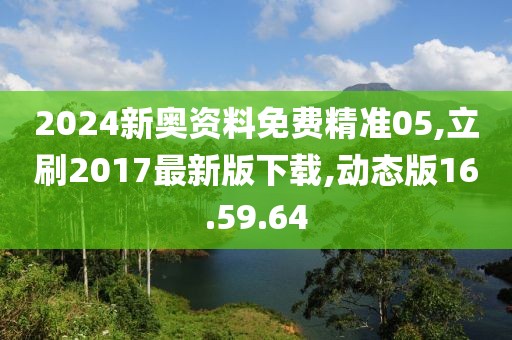 2024新奥资料免费精准05,立刷2017最新版下载,动态版16.59.64