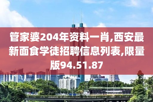 管家婆204年资料一肖,西安最新面食学徒招聘信息列表,限量版94.51.87