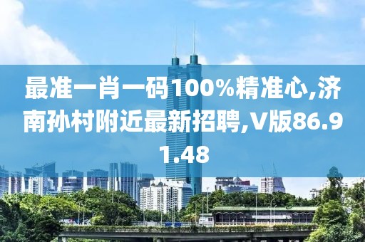 最准一肖一码100%精准心,济南孙村附近最新招聘,V版86.91.48