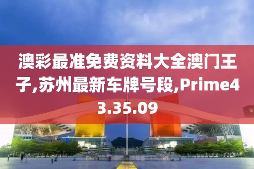 澳彩最准免费资料大全澳门王子,苏州最新车牌号段,Prime43.35.09