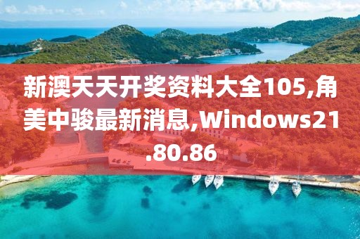 新澳天天开奖资料大全105,角美中骏最新消息,Windows21.80.86