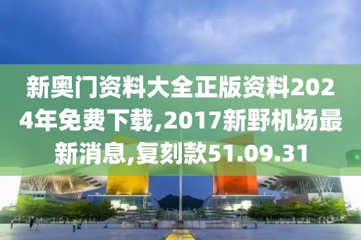 新奥门资料大全正版资料2024年免费下载,2017新野机场最新消息,复刻款51.09.31