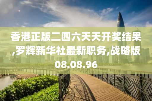 香港正版二四六天天开奖结果,罗辉新华社最新职务,战略版08.08.96