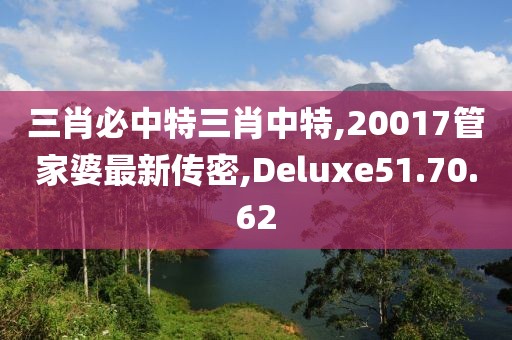 三肖必中特三肖中特,20017管家婆最新传密,Deluxe51.70.62