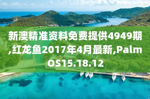 新澳精准资料免费提供4949期,红龙鱼2017年4月最新,PalmOS15.18.12