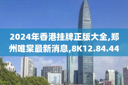 2024年香港挂牌正版大全,郑州唯棠最新消息,8K12.84.44