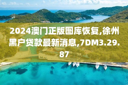 2024澳门正版图库恢复,徐州黑户贷款最新消息,7DM3.29.87