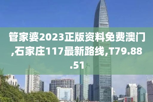 管家婆2023正版资料免费澳门,石家庄117最新路线,T79.88.51