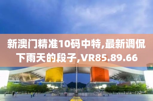 新澳门精准10码中特,最新调侃下雨天的段子,VR85.89.66