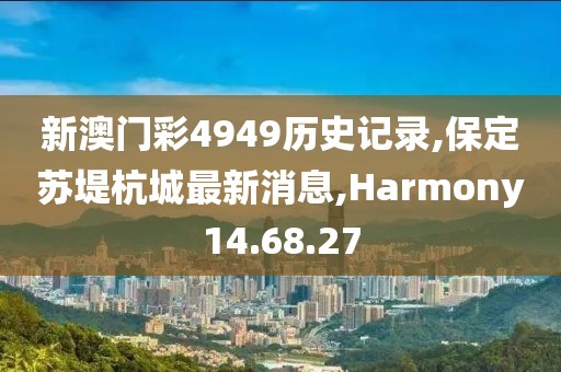 新澳门彩4949历史记录,保定苏堤杭城最新消息,Harmony14.68.27