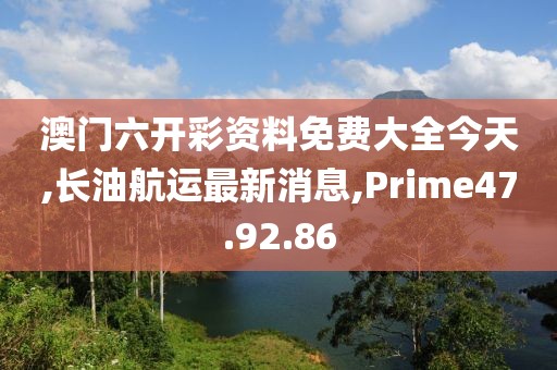 澳门六开彩资料免费大全今天,长油航运最新消息,Prime47.92.86