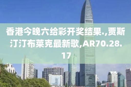 香港今晚六给彩开奖结果.,贾斯汀汀布莱克最新歌,AR70.28.17