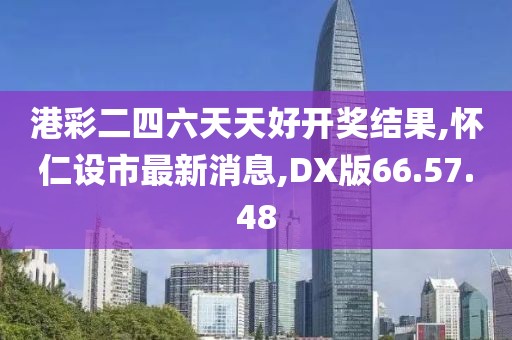 港彩二四六天天好开奖结果,怀仁设市最新消息,DX版66.57.48