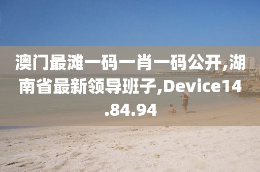 澳门最滩一码一肖一码公开,湖南省最新领导班子,Device14.84.94