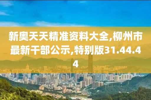 新奥天天精准资料大全,柳州市最新干部公示,特别版31.44.44