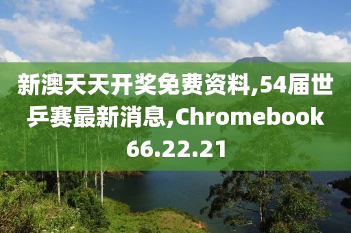 新澳天天开奖免费资料,54届世乒赛最新消息,Chromebook66.22.21