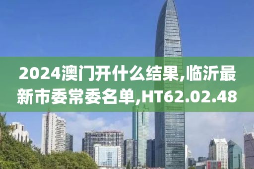 2024澳门开什么结果,临沂最新市委常委名单,HT62.02.48