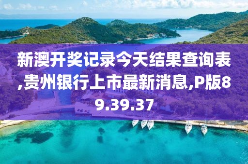 新澳开奖记录今天结果查询表,贵州银行上市最新消息,P版89.39.37