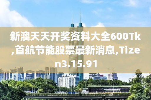 新澳天天开奖资料大全600Tk,首航节能股票最新消息,Tizen3.15.91