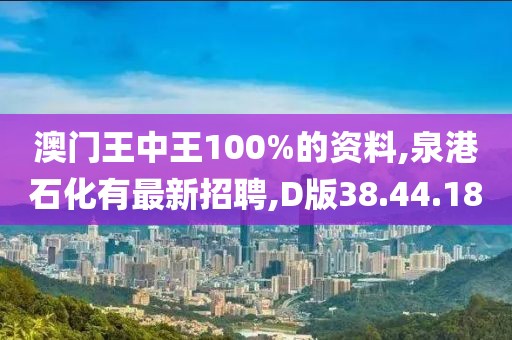 澳门王中王100%的资料,泉港石化有最新招聘,D版38.44.18