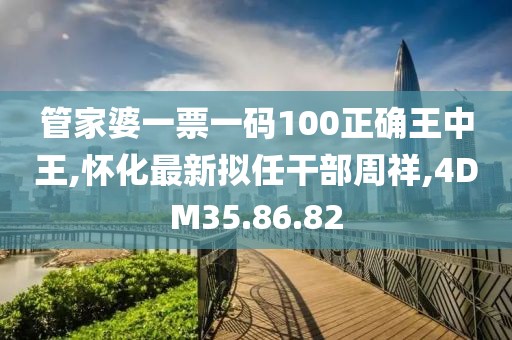 管家婆一票一码100正确王中王,怀化最新拟任干部周祥,4DM35.86.82