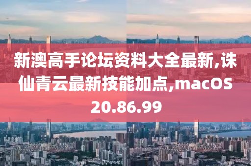 新澳高手论坛资料大全最新,诛仙青云最新技能加点,macOS20.86.99