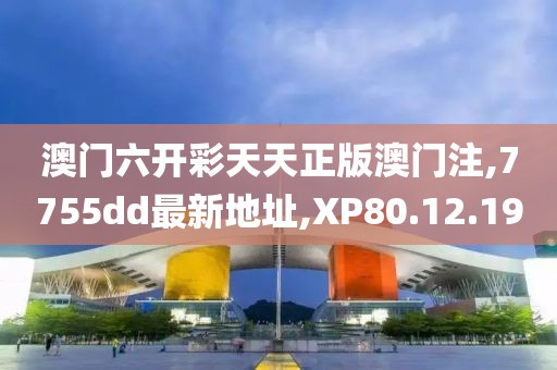 澳门六开彩天天正版澳门注,7755dd最新地址,XP80.12.19