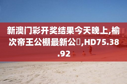 新澳门彩开奖结果今天晚上,榆次帝王公棚最新公吿,HD75.38.92