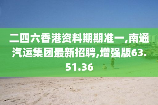 二四六香港资料期期准一,南通汽运集团最新招聘,增强版63.51.36