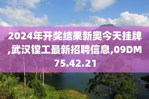 2024年开奖结果新奥今天挂牌,武汉镗工最新招聘信息,09DM75.42.21