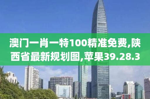 澳门一肖一特100精准免费,陕西省最新规划图,苹果39.28.30