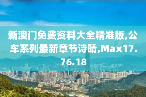 新澳门免费资料大全精准版,公车系列最新章节诗晴,Max17.76.18