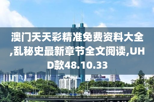 澳门天天彩精准免费资料大全,乱秘史最新章节全文阅读,UHD款48.10.33